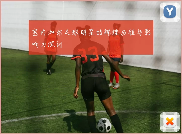 塞内加尔足球明星的辉煌历程与影响力探讨