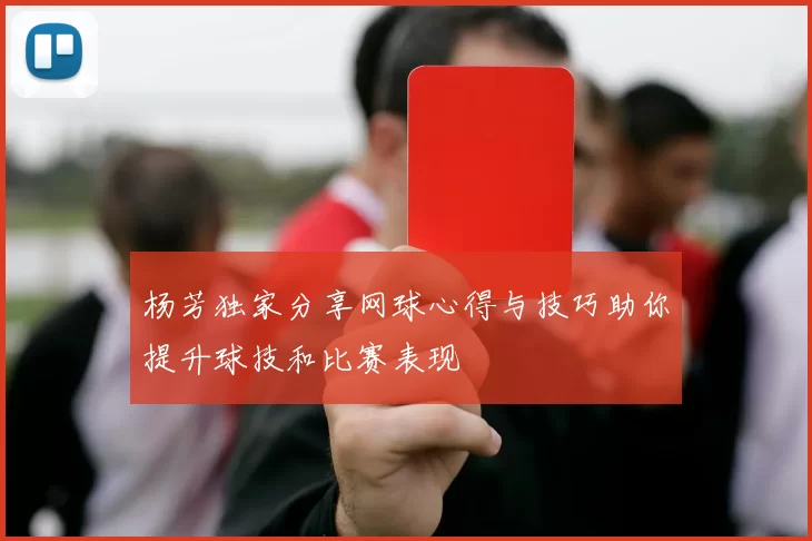 杨芳独家分享网球心得与技巧助你提升球技和比赛表现