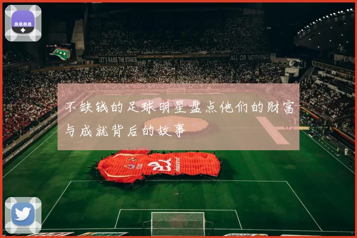 不缺钱的足球明星盘点他们的财富与成就背后的故事