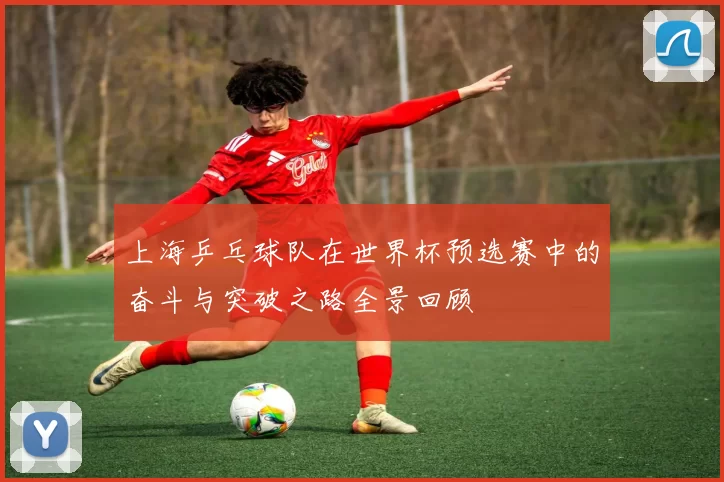 上海乒乓球队在世界杯预选赛中的奋斗与突破之路全景回顾