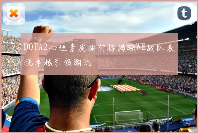 DOTA2心理素质排行榜揭晓WE战队表现卓越引领潮流