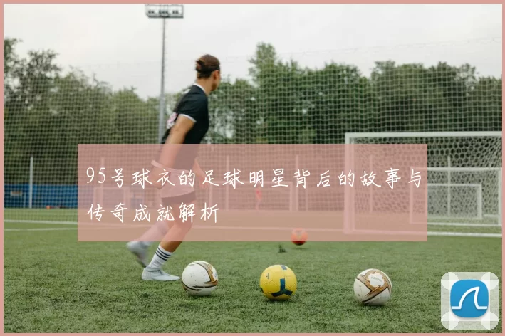 95号球衣的足球明星背后的故事与传奇成就解析