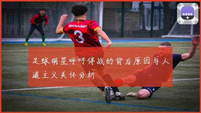 足球明星呼吁停战的背后原因与人道主义关怀分析