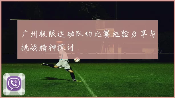 广州极限运动队的比赛经验分享与挑战精神探讨