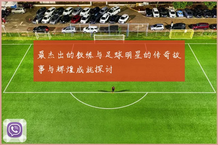 最杰出的教练与足球明星的传奇故事与辉煌成就探讨