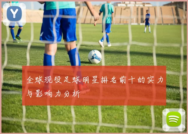 全球现役足球明星排名前十的实力与影响力分析