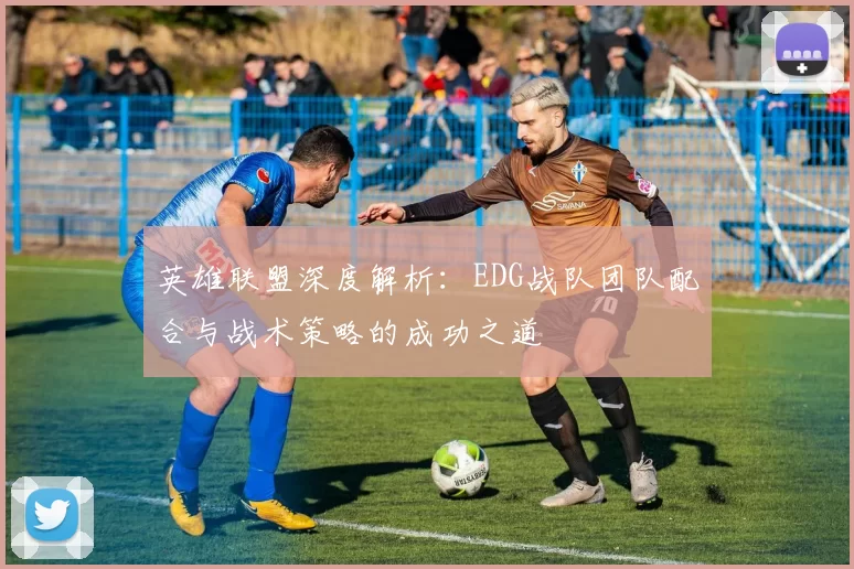 英雄联盟深度解析：EDG战队团队配合与战术策略的成功之道