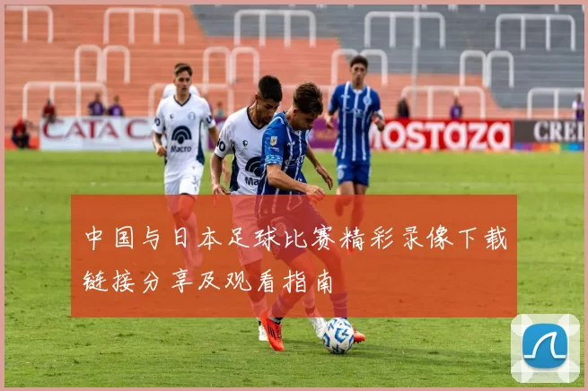 中国与日本足球比赛精彩录像下载链接分享及观看指南
