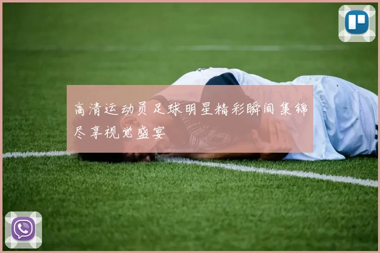 高清运动员足球明星精彩瞬间集锦尽享视觉盛宴