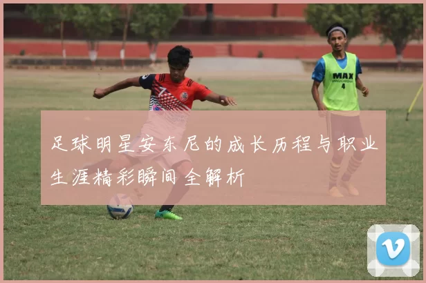 足球明星安东尼的成长历程与职业生涯精彩瞬间全解析