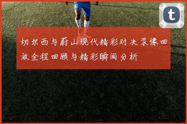 切尔西与蔚山现代精彩对决录像回放全程回顾与精彩瞬间分析