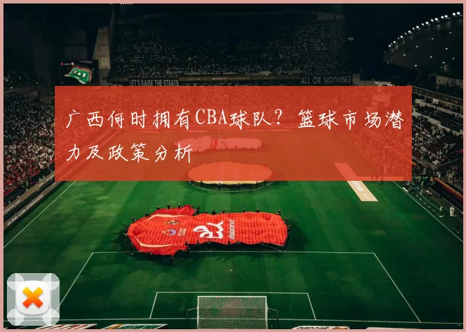 广西何时拥有CBA球队？篮球市场潜力及政策分析