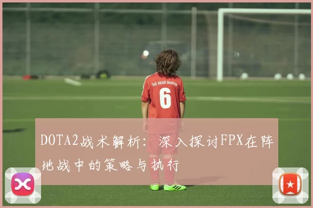 DOTA2战术解析：深入探讨FPX在阵地战中的策略与执行