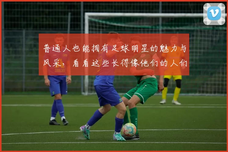普通人也能拥有足球明星的魅力与风采，看看这些长得像他们的人们
