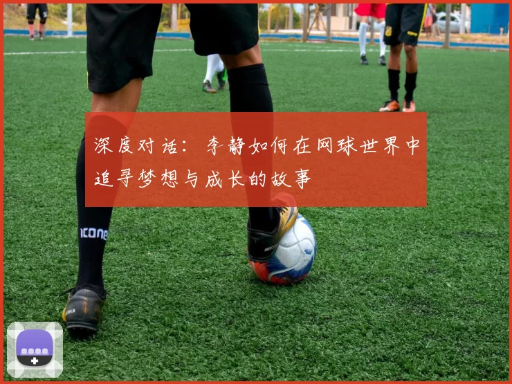 深度对话：李静如何在网球世界中追寻梦想与成长的故事