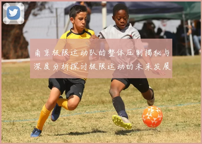 南京极限运动队的整体压制揭秘与深度分析探讨极限运动的未来发展趋势