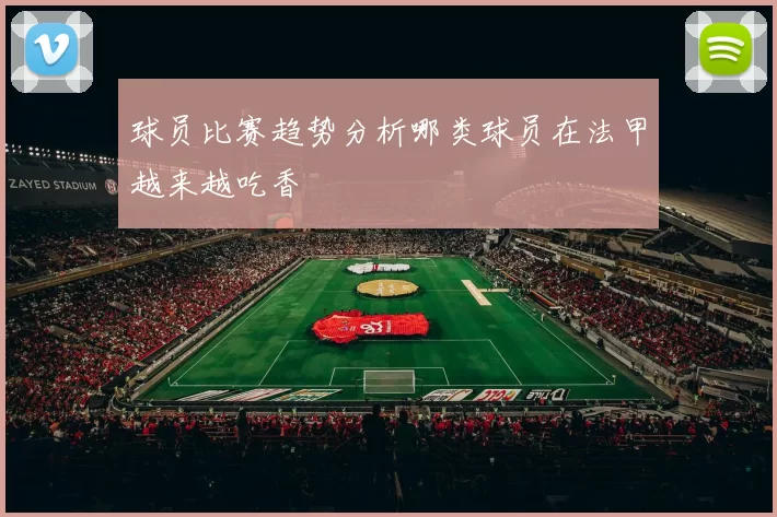 球员比赛趋势分析哪类球员在法甲越来越吃香