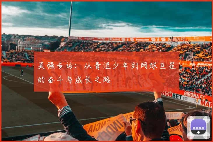 吴强专访：从青涩少年到网球巨星的奋斗与成长之路