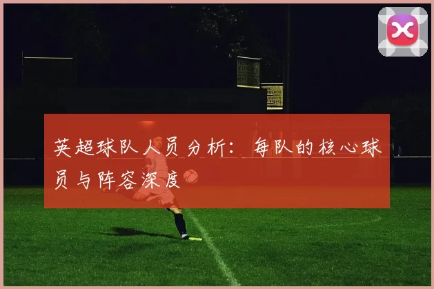 英超球队人员分析：每队的核心球员与阵容深度