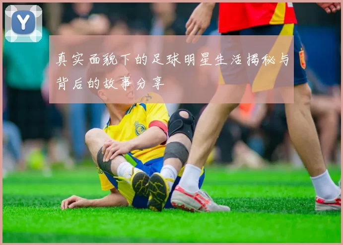 真实面貌下的足球明星生活揭秘与背后的故事分享