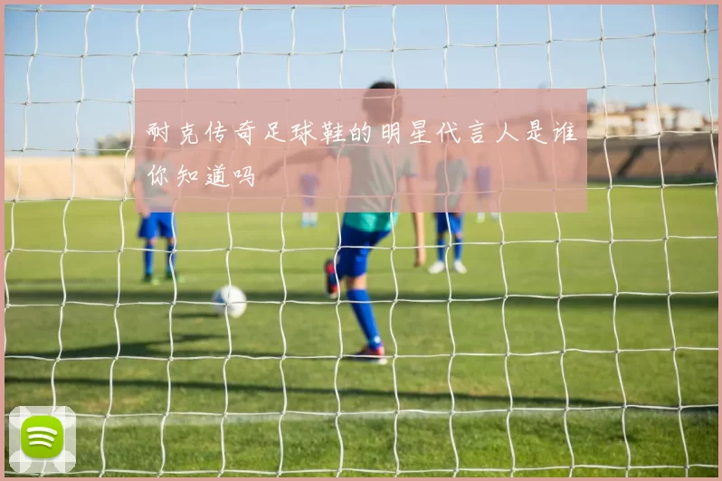 耐克传奇足球鞋的明星代言人是谁你知道吗