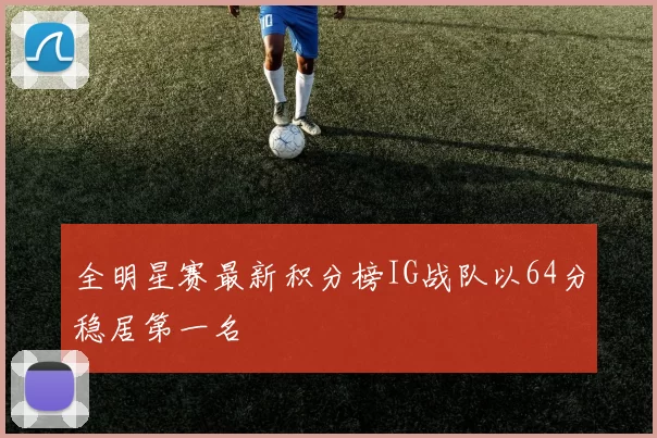 全明星赛最新积分榜IG战队以64分稳居第一名