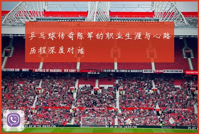 乒乓球传奇陈军的职业生涯与心路历程深度对话