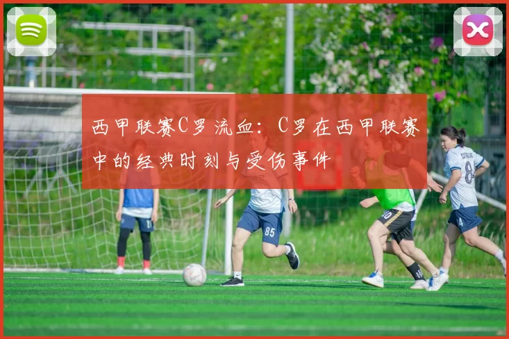 西甲联赛C罗流血：C罗在西甲联赛中的经典时刻与受伤事件