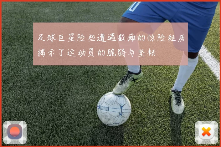 足球巨星险些遭遇截瘫的惊险经历揭示了运动员的脆弱与坚韧