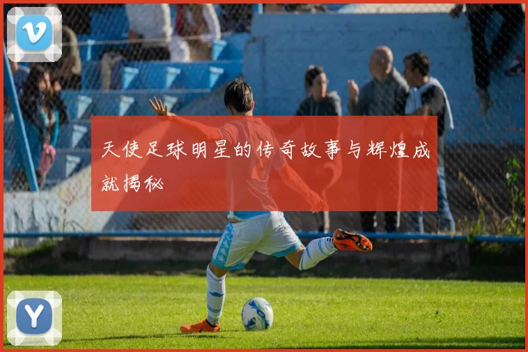 天使足球明星的传奇故事与辉煌成就揭秘