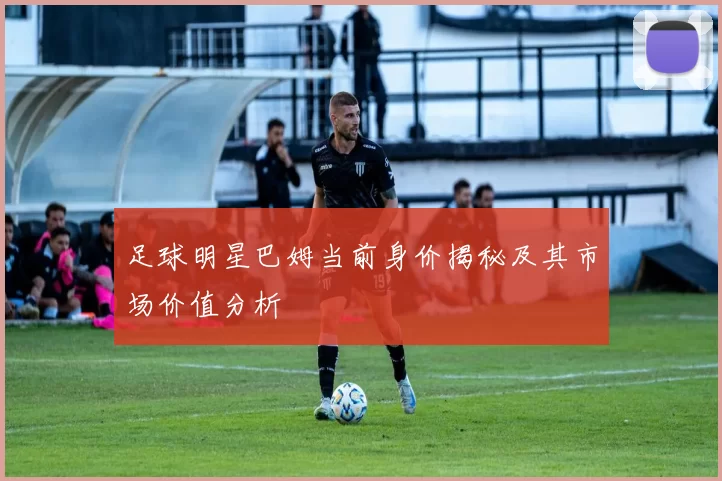 足球明星巴姆当前身价揭秘及其市场价值分析