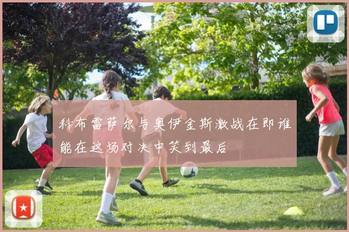 科布雷萨尔与奥伊金斯激战在即谁能在这场对决中笑到最后