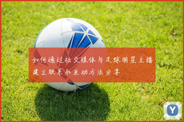 如何通过社交媒体与足球明星主播建立联系和互动方法分享