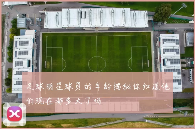 足球明星球员的年龄揭秘你知道他们现在都多大了吗