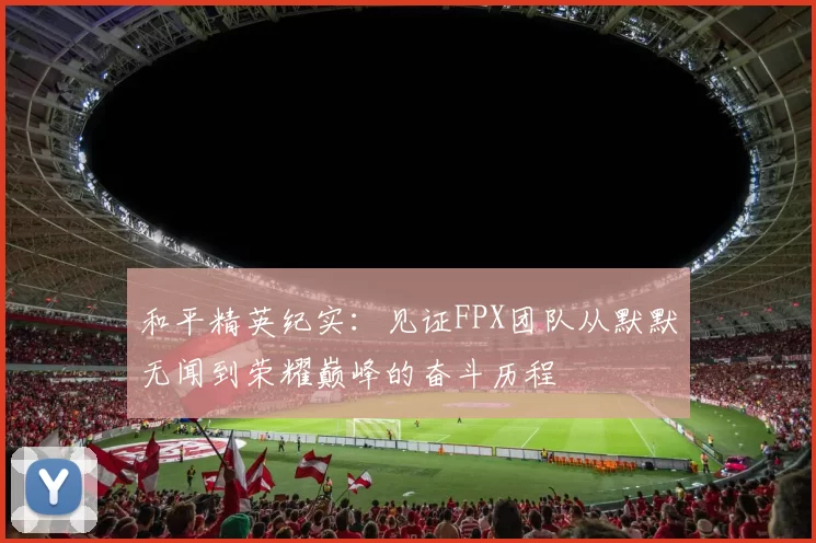 和平精英纪实：见证FPX团队从默默无闻到荣耀巅峰的奋斗历程