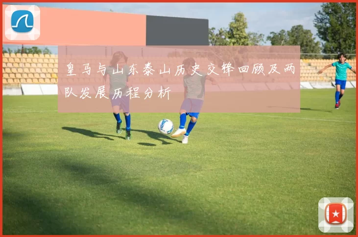 皇马与山东泰山历史交锋回顾及两队发展历程分析