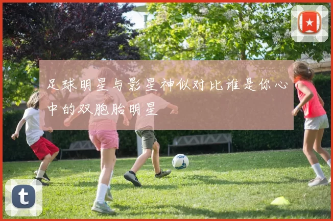 足球明星与影星神似对比谁是你心中的双胞胎明星