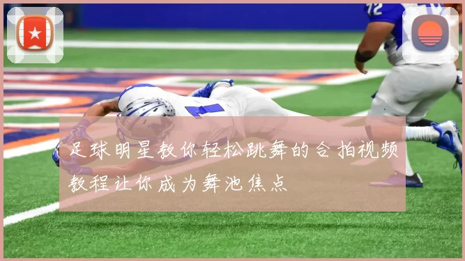 足球明星教你轻松跳舞的合拍视频教程让你成为舞池焦点