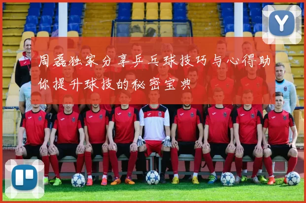 周磊独家分享乒乓球技巧与心得助你提升球技的秘密宝典