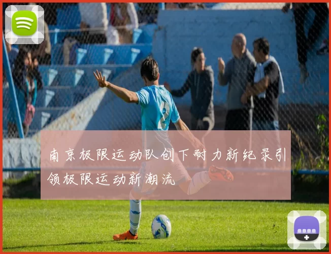 南京极限运动队创下耐力新纪录引领极限运动新潮流