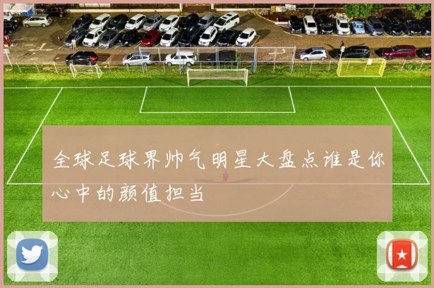 全球足球界帅气明星大盘点谁是你心中的颜值担当