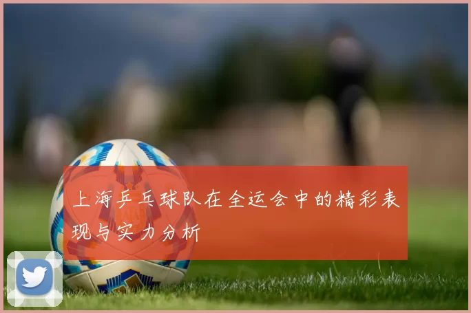 上海乒乓球队在全运会中的精彩表现与实力分析