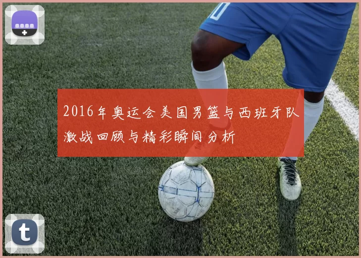 2016年奥运会美国男篮与西班牙队激战回顾与精彩瞬间分析