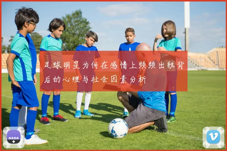 足球明星为何在感情上频频出轨背后的心理与社会因素分析