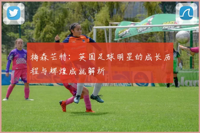 梅森芒特：英国足球明星的成长历程与辉煌成就解析