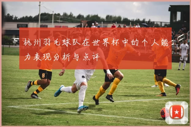 杭州羽毛球队在世界杯中的个人能力表现分析与点评