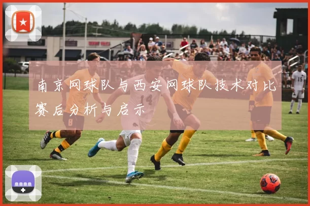 南京网球队与西安网球队技术对比赛后分析与启示