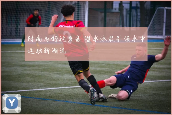 时尚与舒适兼备 潜水泳装引领水中运动新潮流