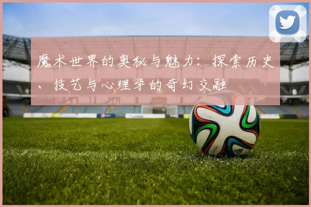 魔术世界的奥秘与魅力：探索历史、技艺与心理学的奇幻交融