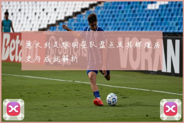 意大利足球明星队盘点及其辉煌历史与成就解析
